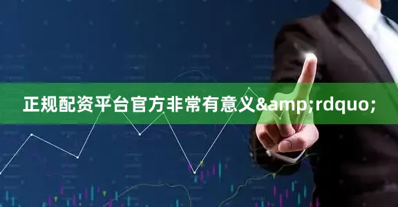 正规配资平台官方非常有意义&rdquo;