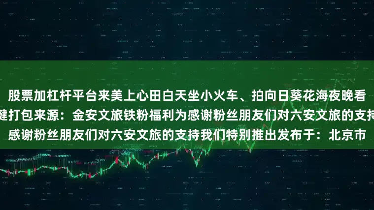 股票加杠杆平台来美上心田白天坐小火车、拍向日葵花海夜晚看无人机点亮星空浪漫与快乐一键打包来源：金安文旅铁粉福利为感谢粉丝朋友们对六安文旅的支持我们特别推出发布于：北京市