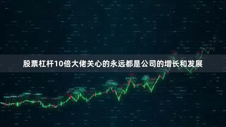 股票杠杆10倍大佬关心的永远都是公司的增长和发展