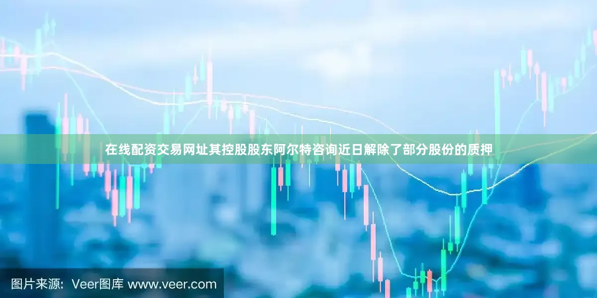 在线配资交易网址其控股股东阿尔特咨询近日解除了部分股份的质押