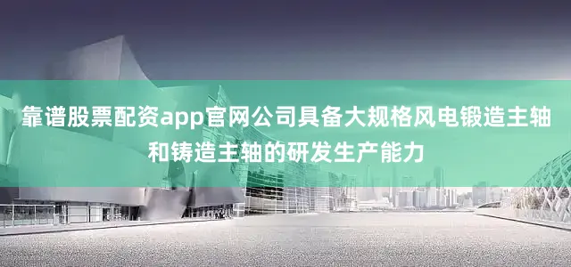 靠谱股票配资app官网公司具备大规格风电锻造主轴和铸造主轴的研发生产能力