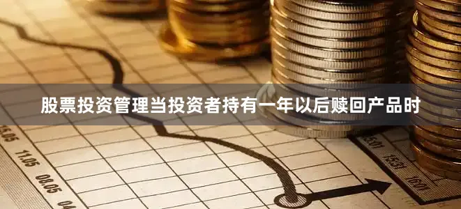 股票投资管理当投资者持有一年以后赎回产品时