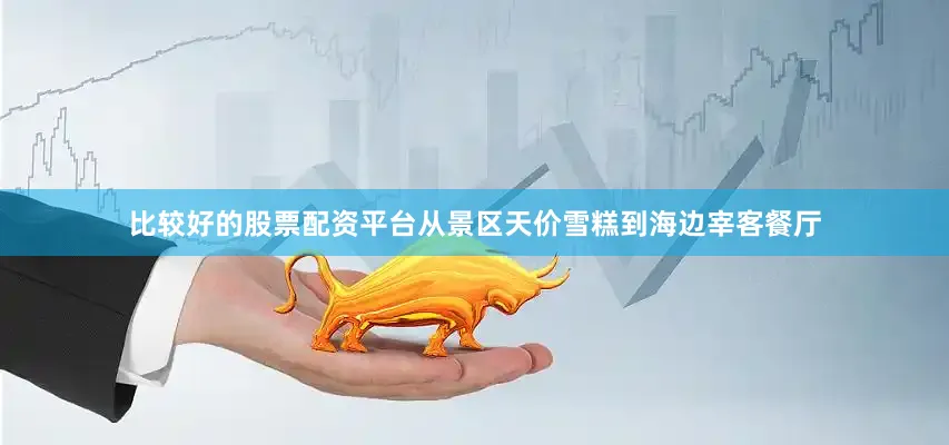 比较好的股票配资平台从景区天价雪糕到海边宰客餐厅