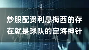 炒股配资利息梅西的存在就是球队的定海神针