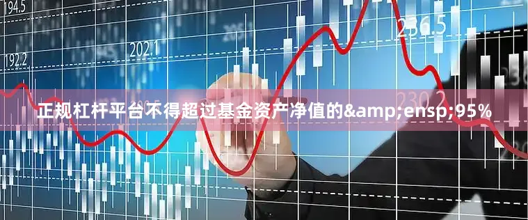 正规杠杆平台不得超过基金资产净值的&ensp;95%