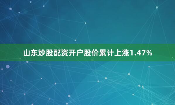 山东炒股配资开户股价累计上涨1.47%