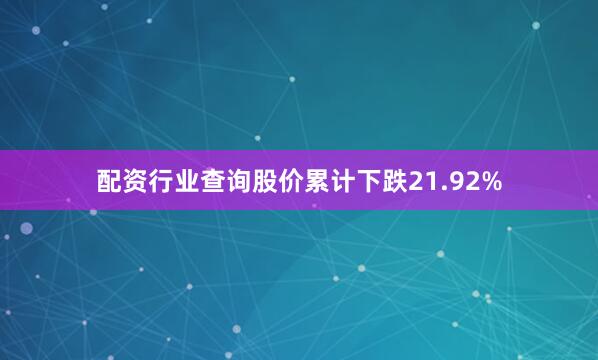 配资行业查询股价累计下跌21.92%