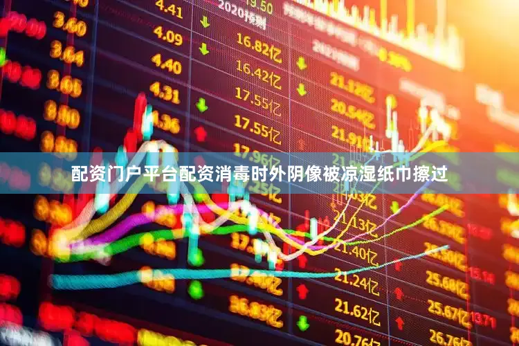 配资门户平台配资消毒时外阴像被凉湿纸巾擦过