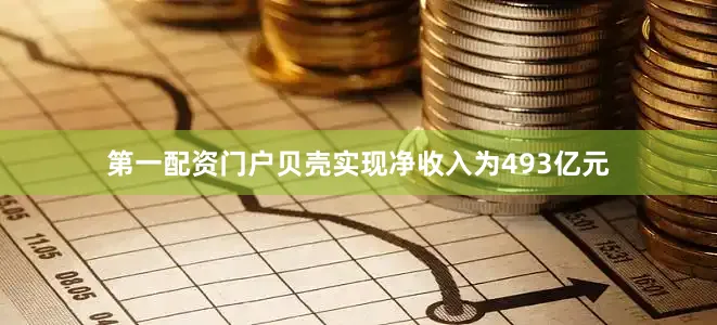 第一配资门户贝壳实现净收入为493亿元