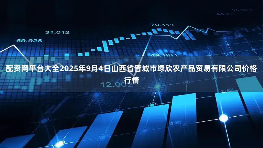 配资网平台大全2025年9月4日山西省晋城市绿欣农产品贸易有限公司价格行情