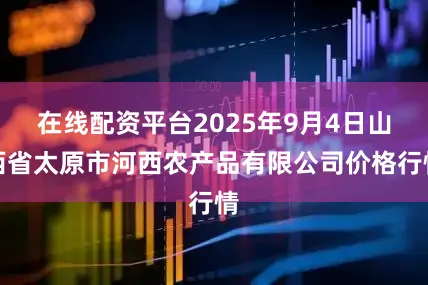 在线配资平台2025年9月4日山西省太原市河西农产品有限公司价格行情