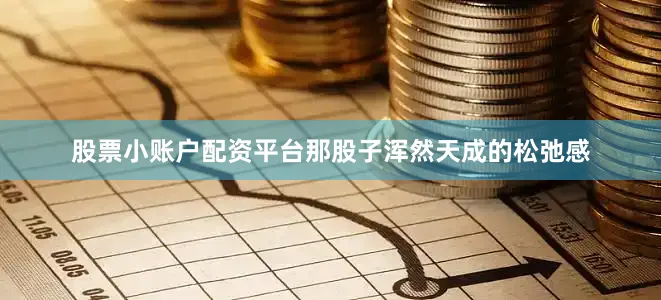 股票小账户配资平台那股子浑然天成的松弛感