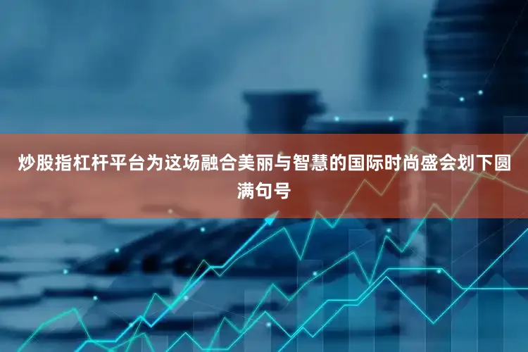炒股指杠杆平台为这场融合美丽与智慧的国际时尚盛会划下圆满句号