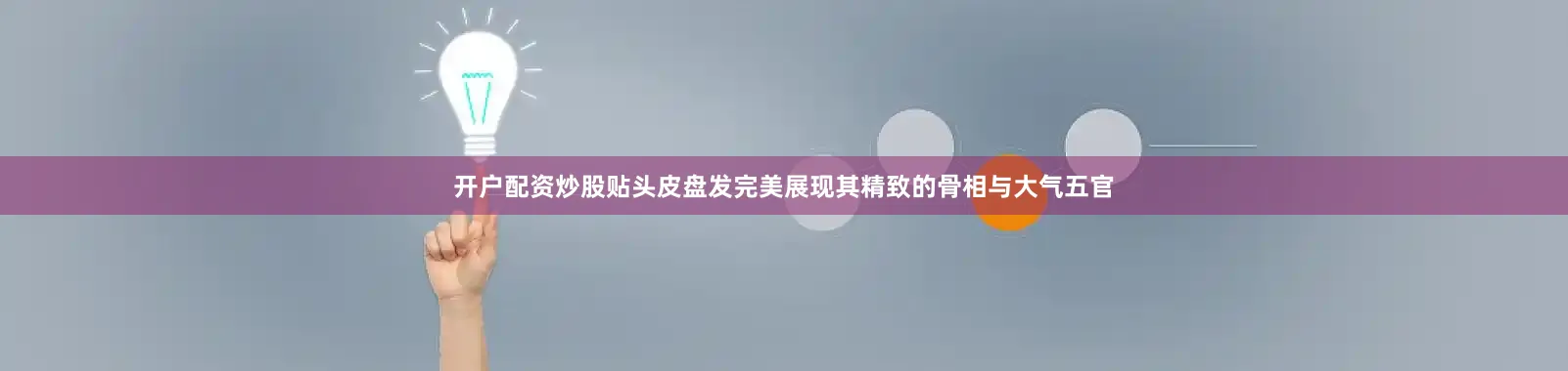 开户配资炒股贴头皮盘发完美展现其精致的骨相与大气五官