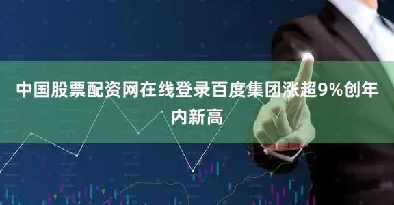 中国股票配资网在线登录百度集团涨超9%创年内新高