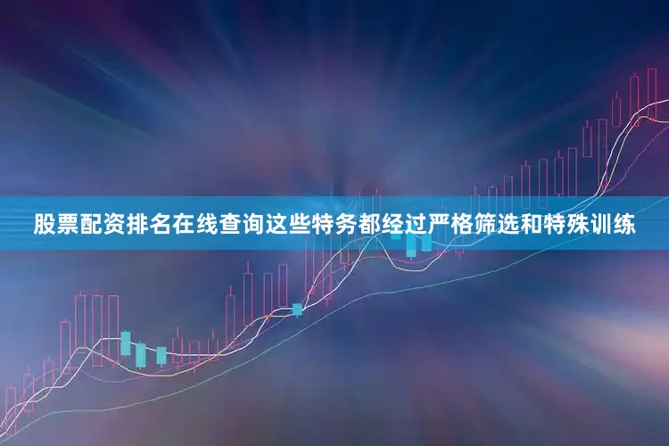 股票配资排名在线查询这些特务都经过严格筛选和特殊训练