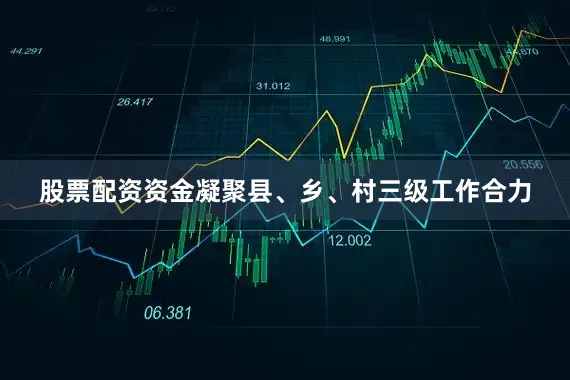 股票配资资金凝聚县、乡、村三级工作合力
