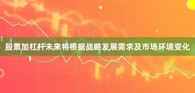 股票加杠杆未来将根据战略发展需求及市场环境变化